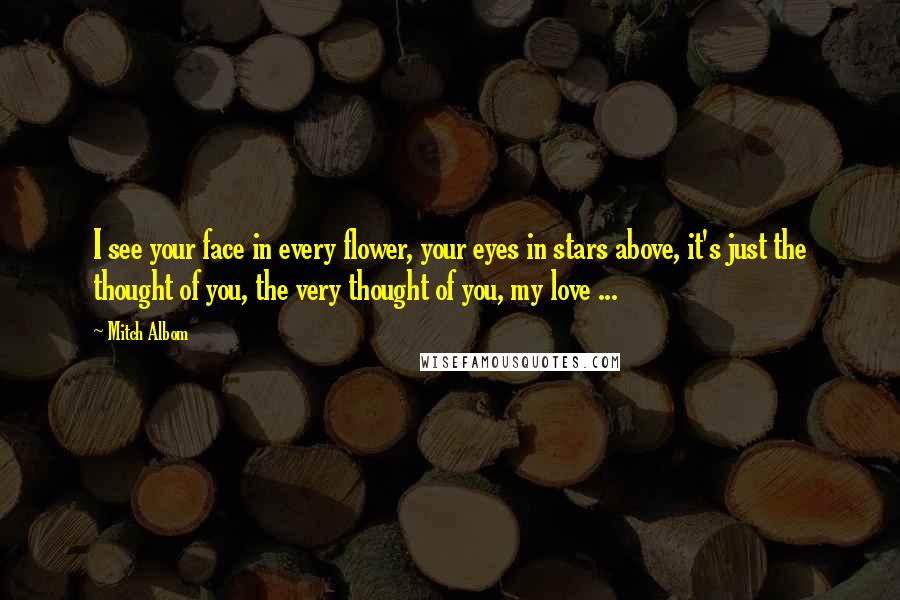 Mitch Albom quotes: I see your face in every flower, your eyes in stars above, it's just the thought of you, the very thought of you, my love ...