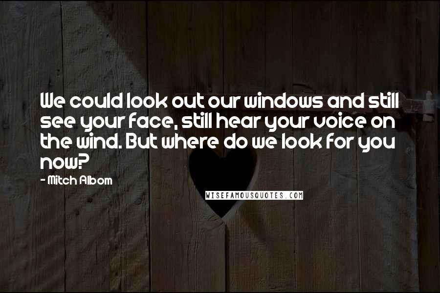 Mitch Albom quotes: We could look out our windows and still see your face, still hear your voice on the wind. But where do we look for you now?