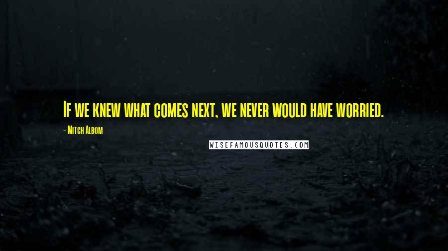 Mitch Albom quotes: If we knew what comes next, we never would have worried.