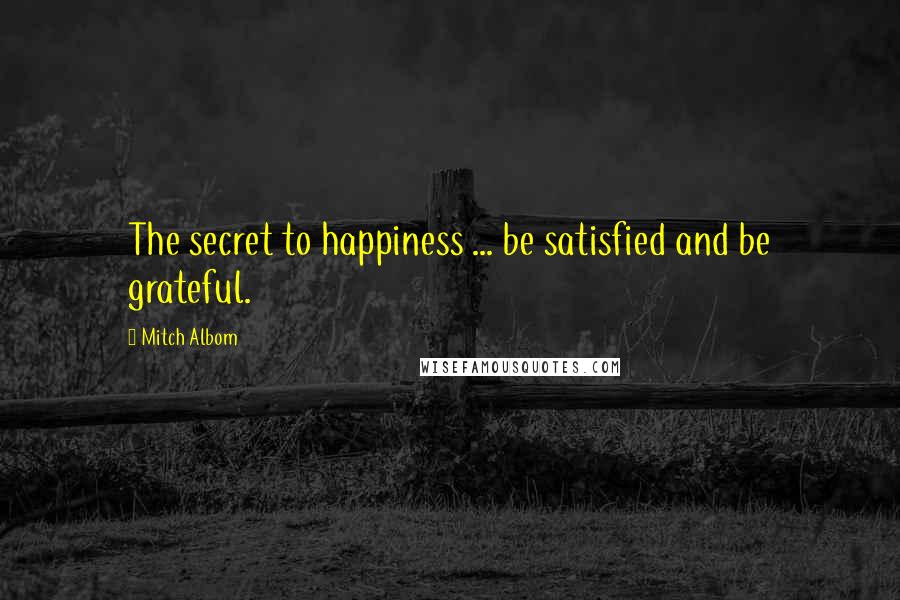 Mitch Albom quotes: The secret to happiness ... be satisfied and be grateful.