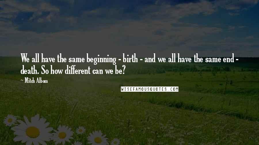 Mitch Albom quotes: We all have the same beginning - birth - and we all have the same end - death. So how different can we be?