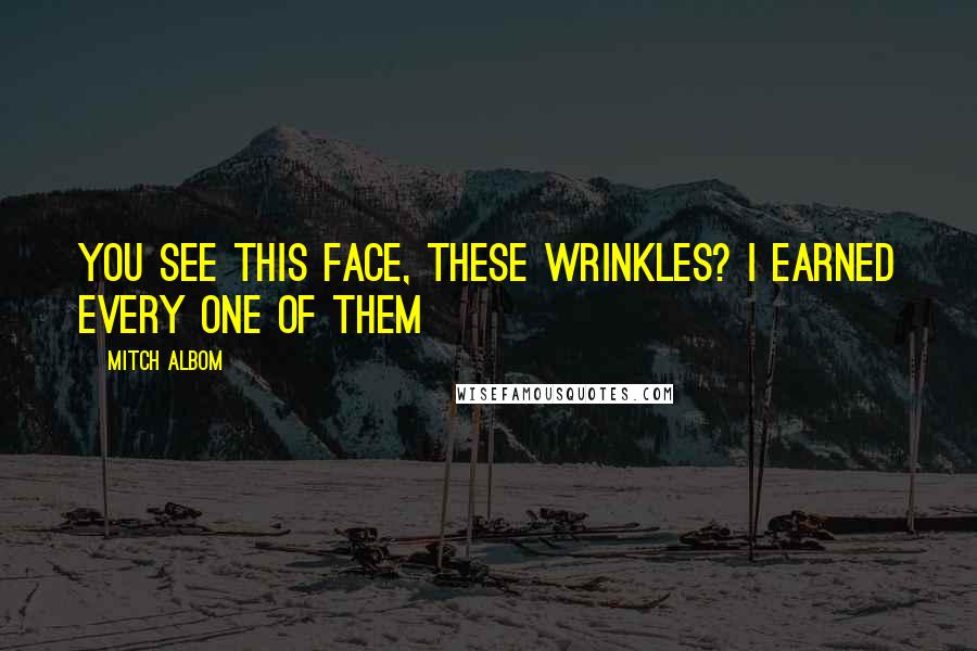 Mitch Albom quotes: You see this face, these wrinkles? I earned every one of them