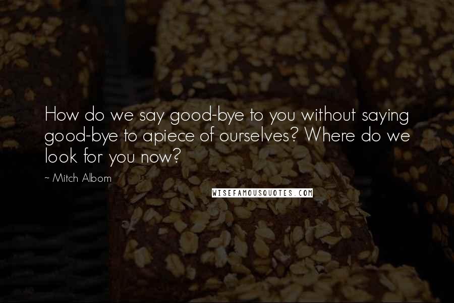 Mitch Albom quotes: How do we say good-bye to you without saying good-bye to apiece of ourselves? Where do we look for you now?