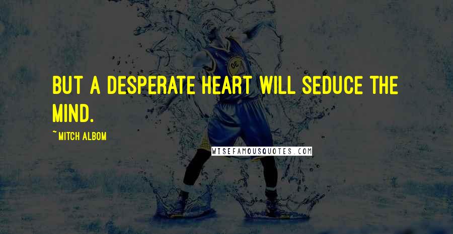 Mitch Albom quotes: But a desperate heart will seduce the mind.