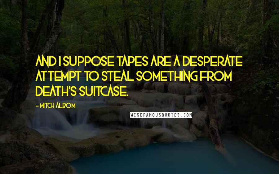 Mitch Albom quotes: And I suppose tapes are a desperate attempt to steal something from Death's suitcase.