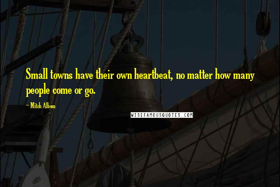 Mitch Albom quotes: Small towns have their own heartbeat, no matter how many people come or go.