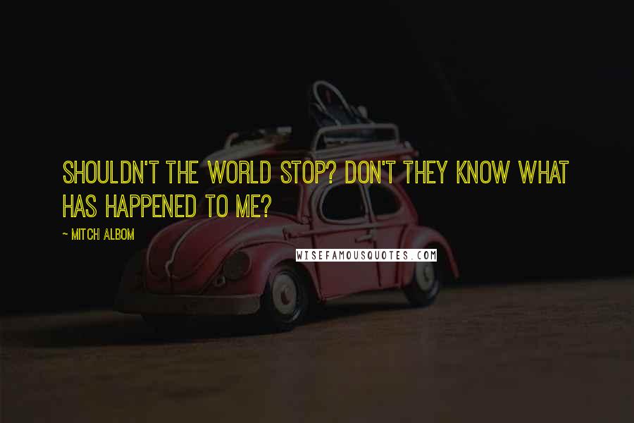 Mitch Albom quotes: Shouldn't the world stop? Don't they know what has happened to me?