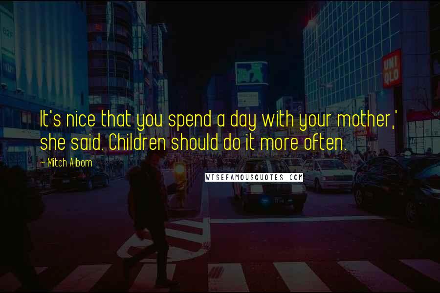 Mitch Albom quotes: It's nice that you spend a day with your mother,' she said. Children should do it more often.