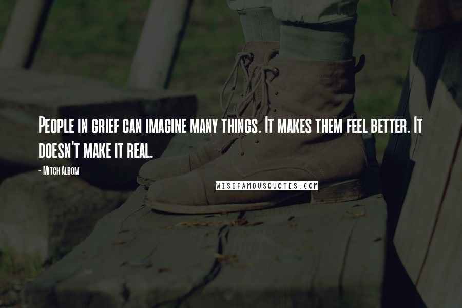 Mitch Albom quotes: People in grief can imagine many things. It makes them feel better. It doesn't make it real.