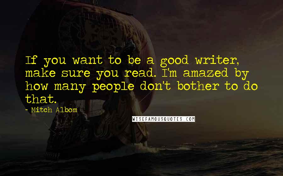 Mitch Albom quotes: If you want to be a good writer, make sure you read. I'm amazed by how many people don't bother to do that.