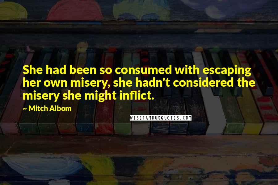 Mitch Albom quotes: She had been so consumed with escaping her own misery, she hadn't considered the misery she might inflict.