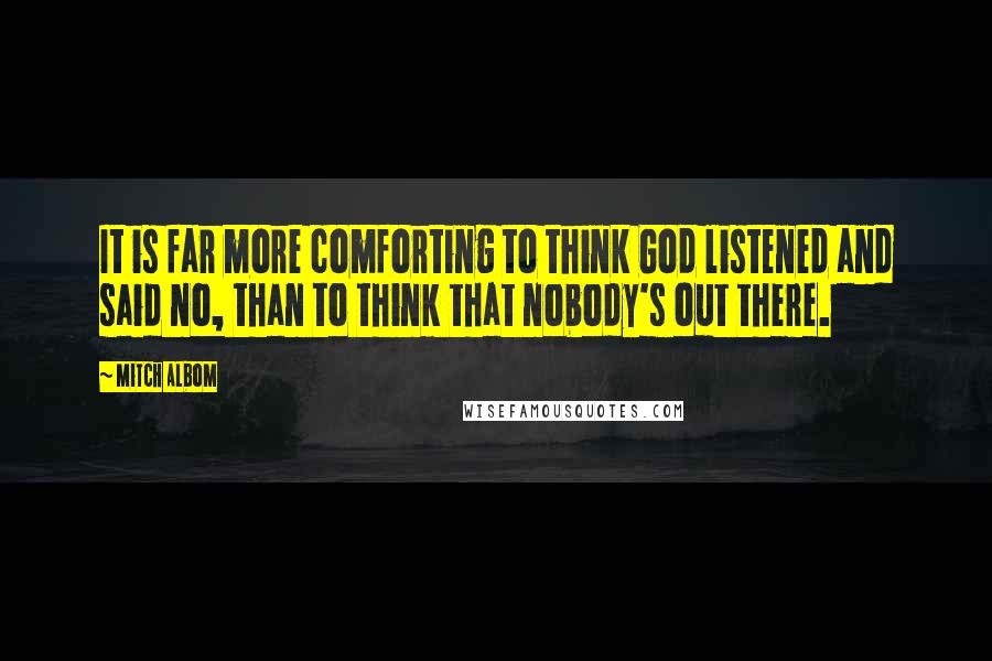 Mitch Albom quotes: It is far more comforting to think God listened and said no, than to think that nobody's out there.