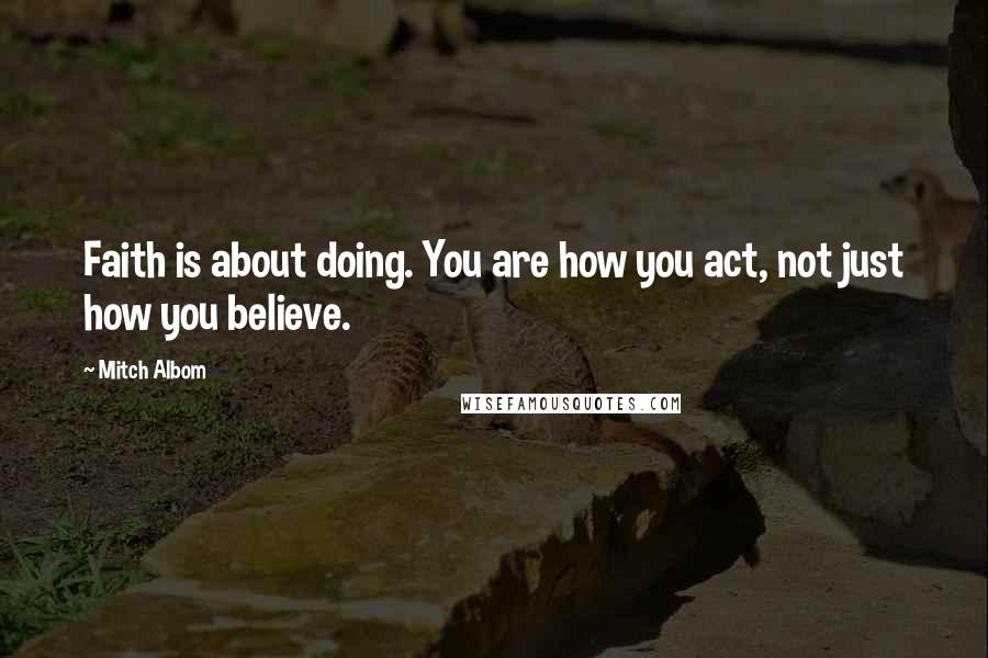 Mitch Albom quotes: Faith is about doing. You are how you act, not just how you believe.