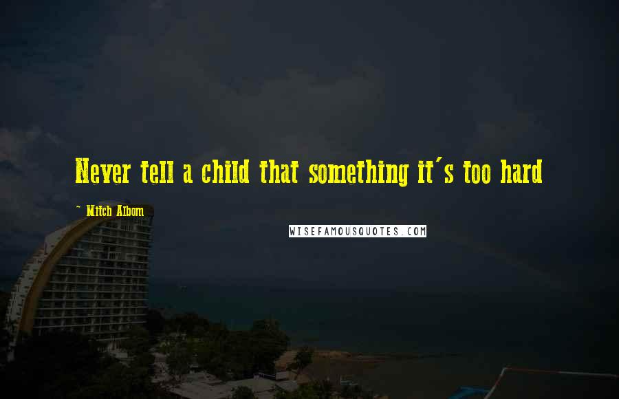 Mitch Albom quotes: Never tell a child that something it's too hard