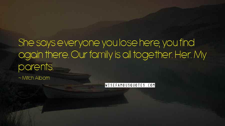 Mitch Albom quotes: She says everyone you lose here, you find again there. Our family is all together. Her. My parents.