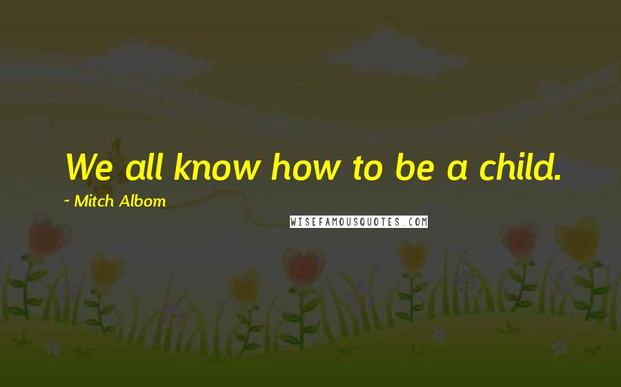 Mitch Albom quotes: We all know how to be a child.