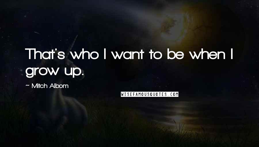 Mitch Albom quotes: That's who I want to be when I grow up.