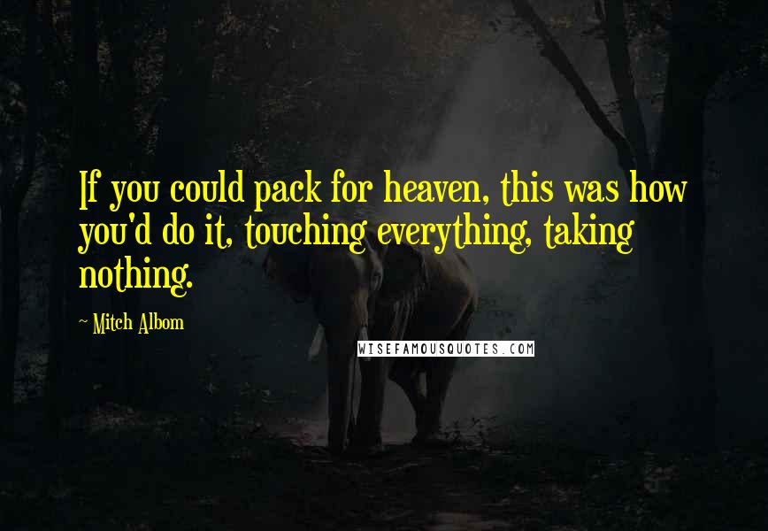 Mitch Albom quotes: If you could pack for heaven, this was how you'd do it, touching everything, taking nothing.