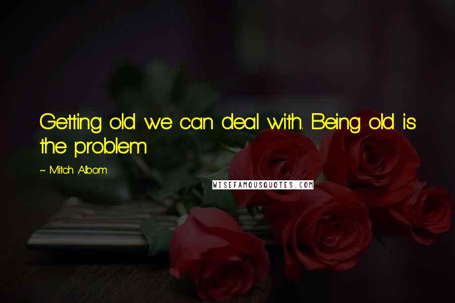 Mitch Albom quotes: Getting old we can deal with. Being old is the problem