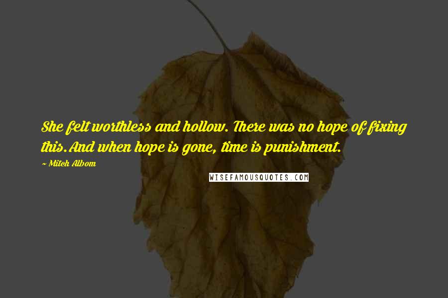 Mitch Albom quotes: She felt worthless and hollow. There was no hope of fixing this.And when hope is gone, time is punishment.