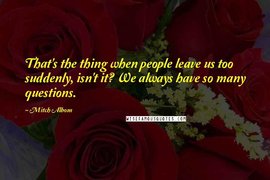 Mitch Albom quotes: That's the thing when people leave us too suddenly, isn't it? We always have so many questions.