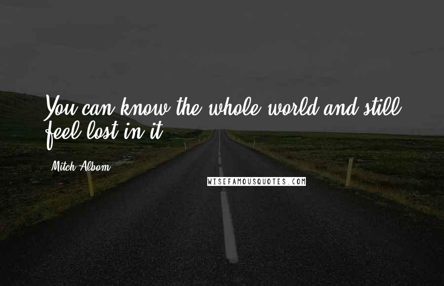 Mitch Albom quotes: You can know the whole world and still feel lost in it.
