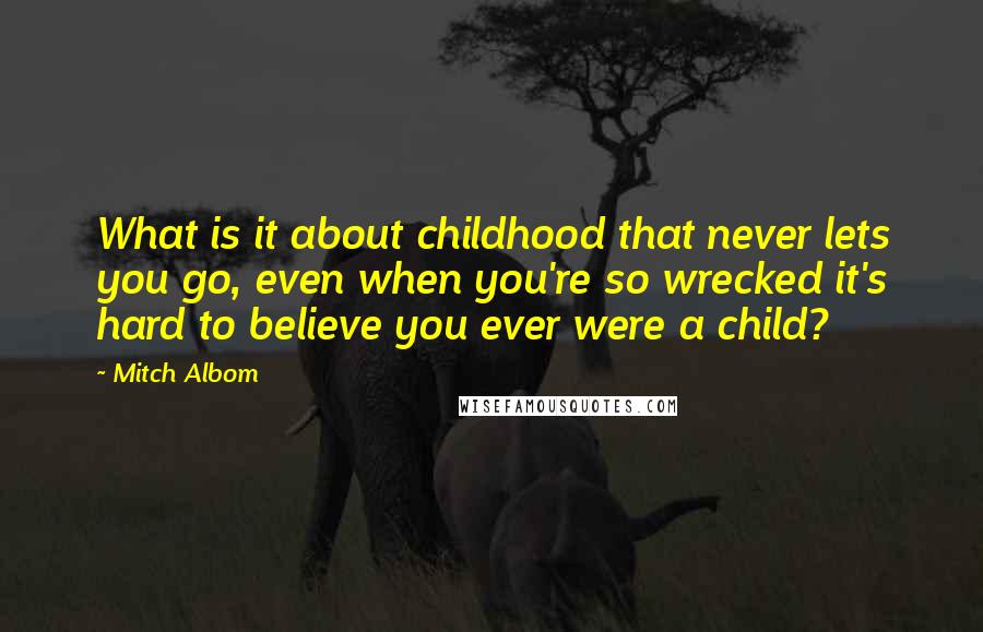 Mitch Albom quotes: What is it about childhood that never lets you go, even when you're so wrecked it's hard to believe you ever were a child?