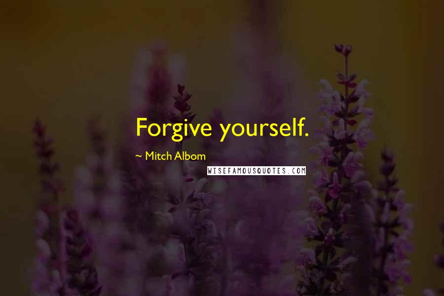Mitch Albom quotes: Forgive yourself.