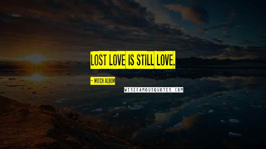 Mitch Albom quotes: Lost love is still love.