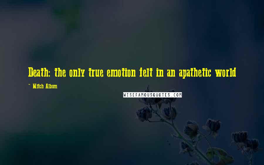 Mitch Albom quotes: Death: the only true emotion felt in an apathetic world