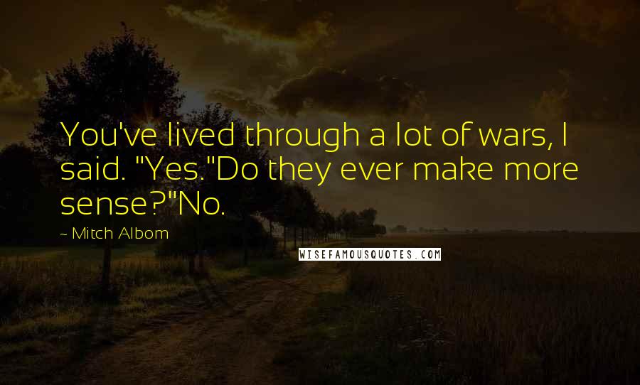 Mitch Albom quotes: You've lived through a lot of wars, I said. "Yes."Do they ever make more sense?"No.