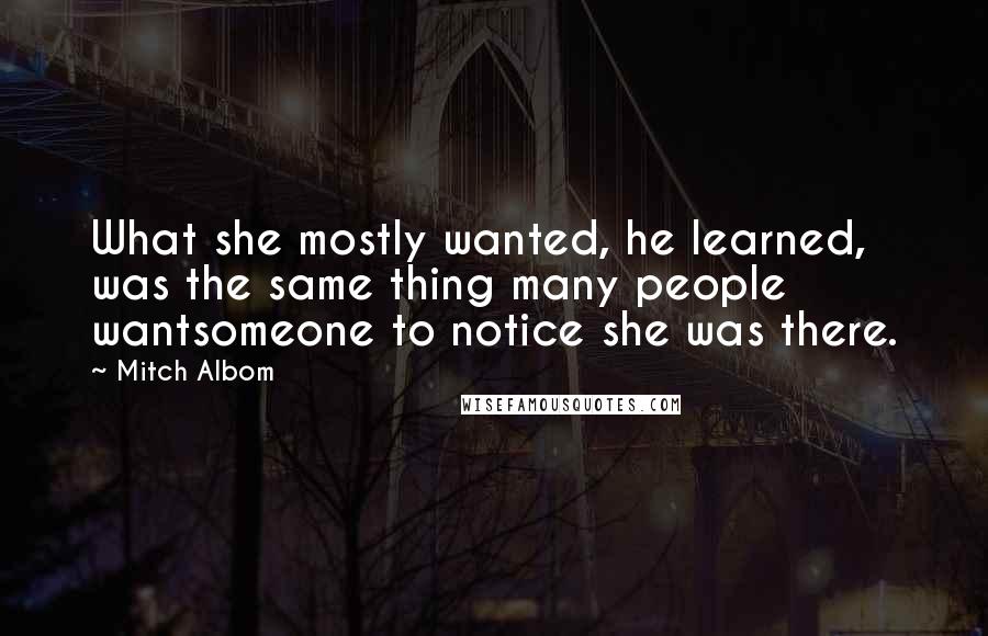 Mitch Albom quotes: What she mostly wanted, he learned, was the same thing many people wantsomeone to notice she was there.