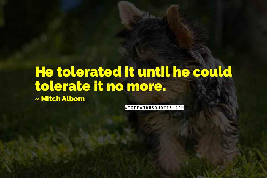 Mitch Albom quotes: He tolerated it until he could tolerate it no more.