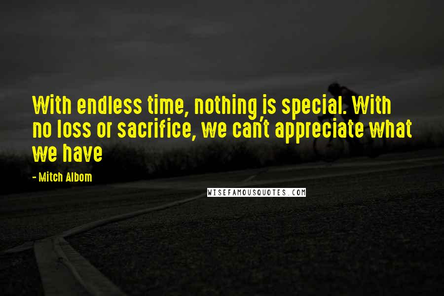 Mitch Albom quotes: With endless time, nothing is special. With no loss or sacrifice, we can't appreciate what we have