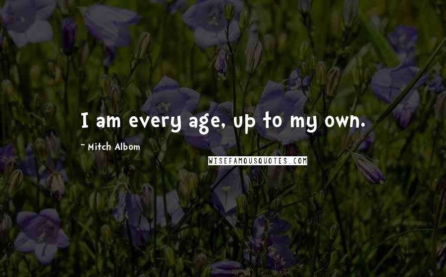 Mitch Albom quotes: I am every age, up to my own.