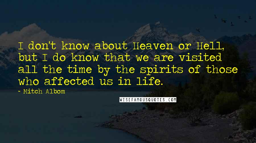 Mitch Albom quotes: I don't know about Heaven or Hell, but I do know that we are visited all the time by the spirits of those who affected us in life.