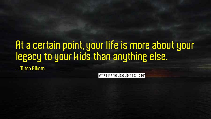 Mitch Albom quotes: At a certain point, your life is more about your legacy to your kids than anything else.