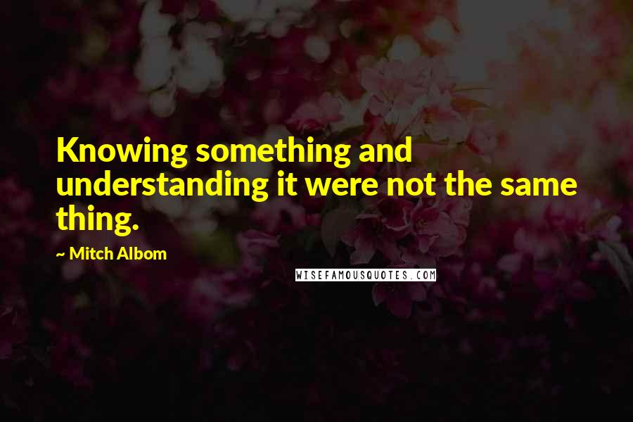 Mitch Albom quotes: Knowing something and understanding it were not the same thing.
