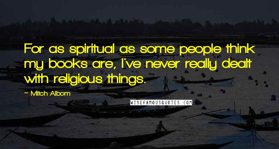 Mitch Albom quotes: For as spiritual as some people think my books are, I've never really dealt with religious things.