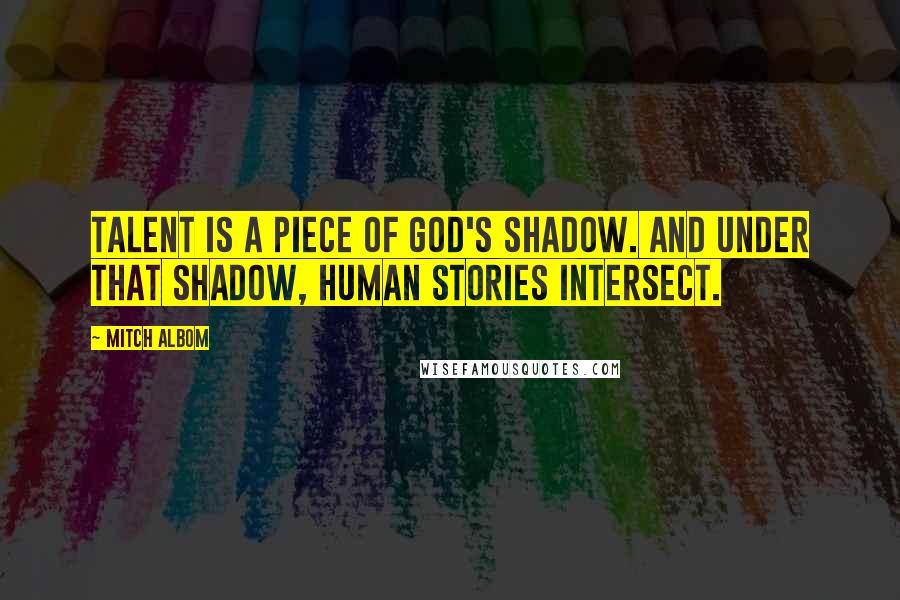 Mitch Albom quotes: Talent is a piece of God's shadow. And under that shadow, human stories intersect.