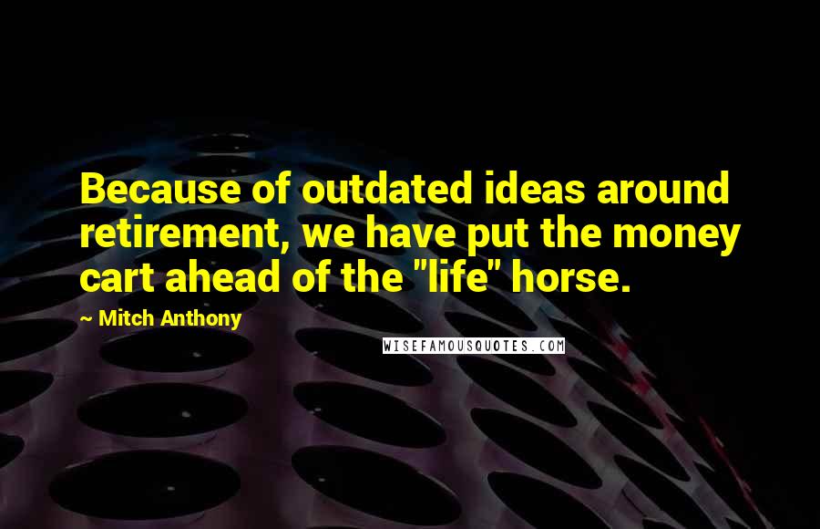 Mitch Anthony quotes: Because of outdated ideas around retirement, we have put the money cart ahead of the "life" horse.