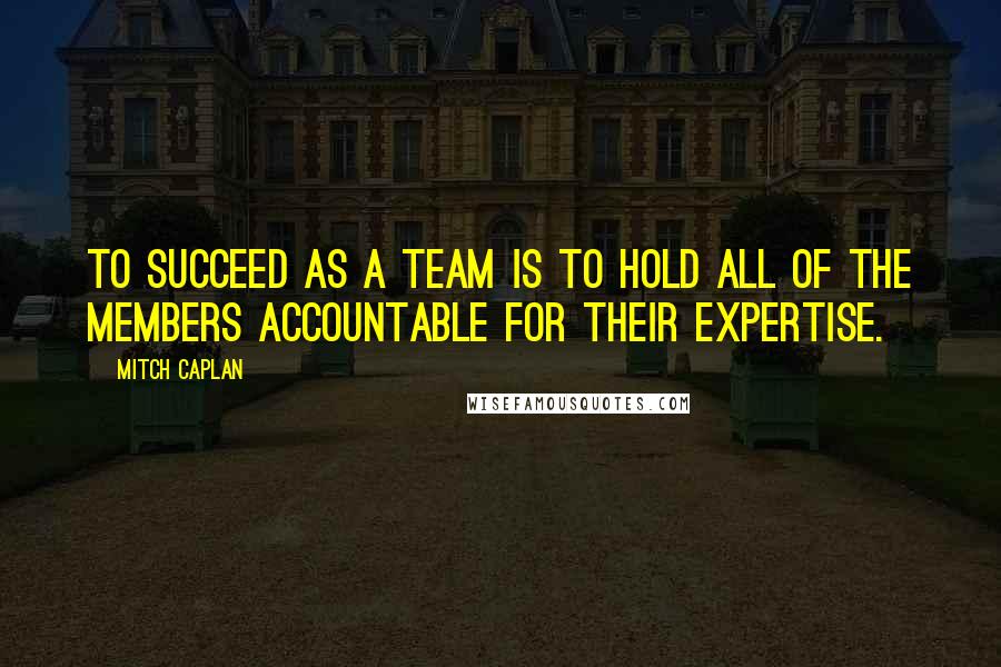 Mitch Caplan quotes: To succeed as a team is to hold all of the members accountable for their expertise. Mitch Caplan quotes: To succeed as a team is to hold all of the members accountable for their expertise.