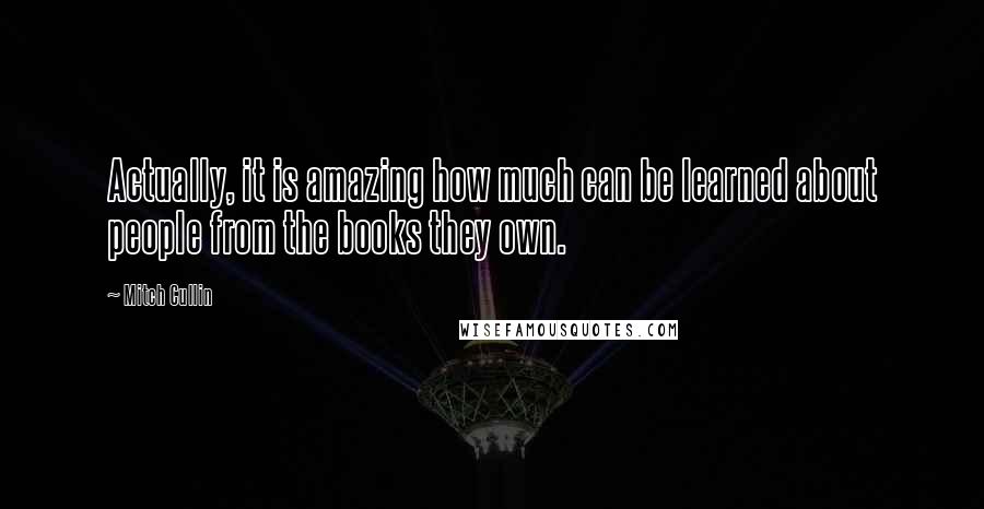 Mitch Cullin quotes: Actually, it is amazing how much can be learned about people from the books they own.