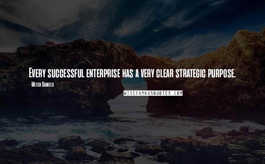 Mitch Daniels quotes: Every successful enterprise has a very clear strategic purpose.