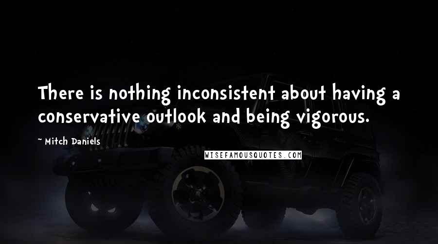 Mitch Daniels quotes: There is nothing inconsistent about having a conservative outlook and being vigorous.