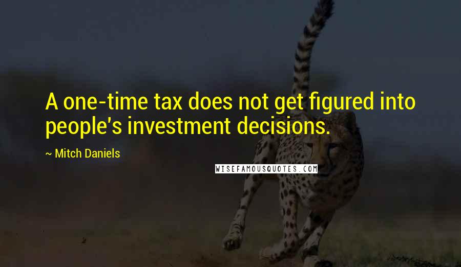 Mitch Daniels quotes: A one-time tax does not get figured into people's investment decisions.