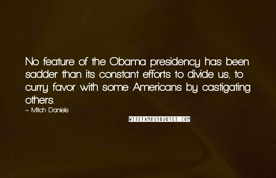 Mitch Daniels quotes: No feature of the Obama presidency has been sadder than its constant efforts to divide us, to curry favor with some Americans by castigating others.