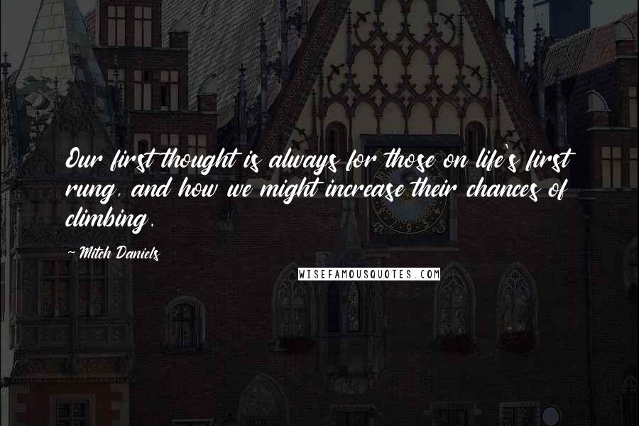 Mitch Daniels quotes: Our first thought is always for those on life's first rung, and how we might increase their chances of climbing.