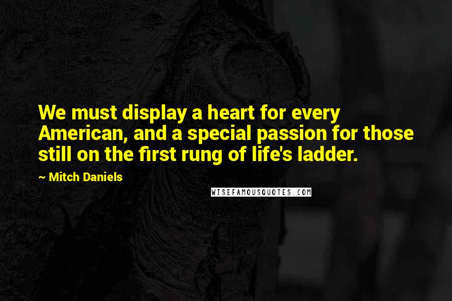 Mitch Daniels quotes: We must display a heart for every American, and a special passion for those still on the first rung of life's ladder.