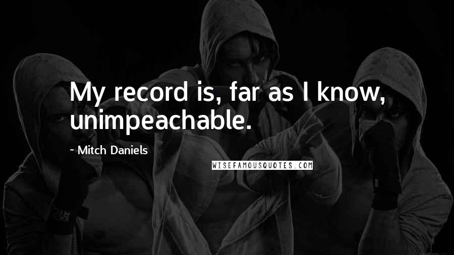 Mitch Daniels quotes: My record is, far as I know, unimpeachable.